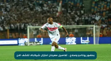 بحضور رونالدو وصلاح.. تفاصيل مهرجان اعتزال شيكابالا تكشف الآن